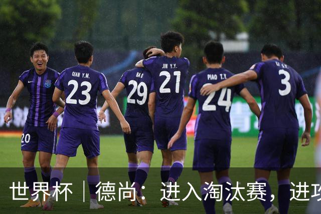 世界杯｜德尚：进入淘汰赛，进攻依旧是法国队主旋律