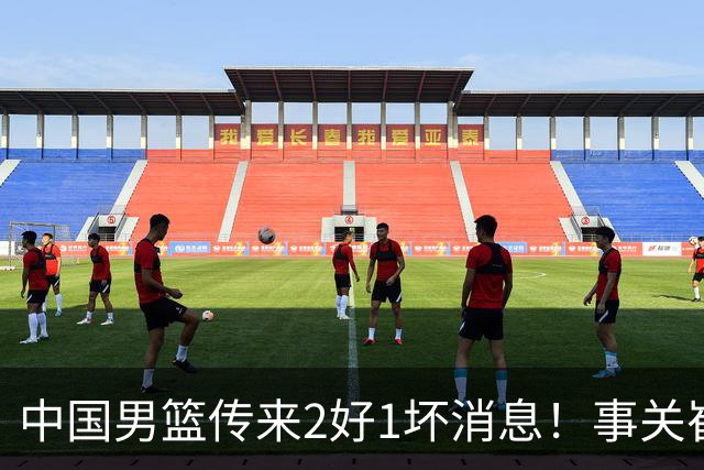 中国男篮传来2好1坏消息！事关崔永熙、郭艾伦、陈盈骏，世预赛备战迎来变数