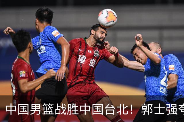 中国男篮战胜中国台北！郭士强夸球队有两个领头羊，起到带头作用