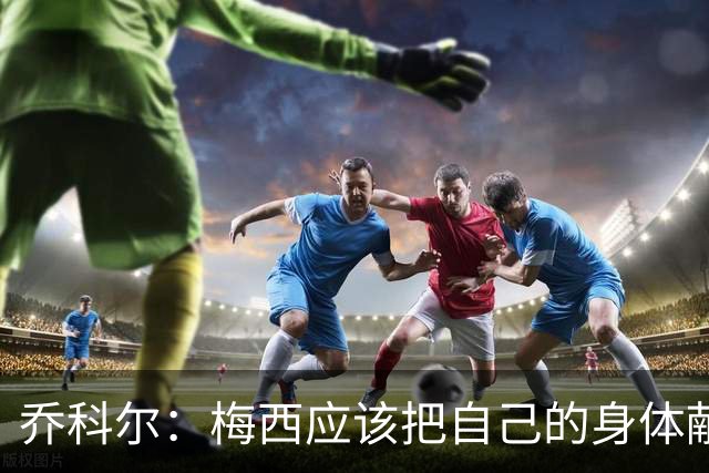 乔科尔：梅西应该把自己的身体献给医学界研究，他简直不是人类