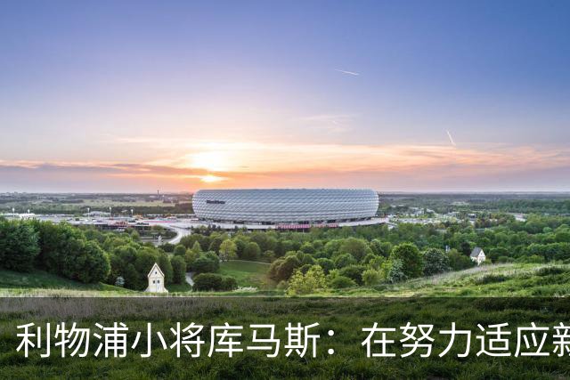 利物浦小将库马斯：在努力适应新教练打法，他的风格侵略性强