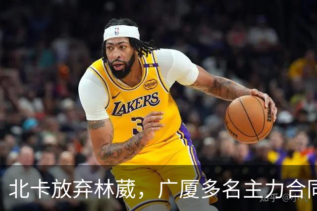 北卡放弃林葳，广厦多名主力合同到期，广东瞄准胡金秋