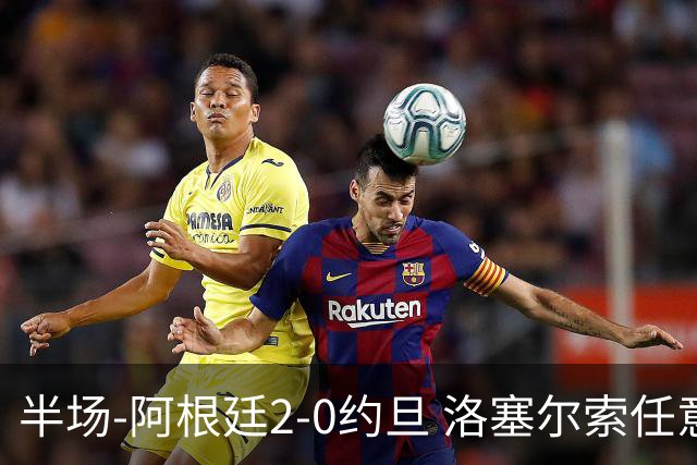 半场-阿根廷2-0约旦 洛塞尔索任意球破门劳塔罗点射+中楣