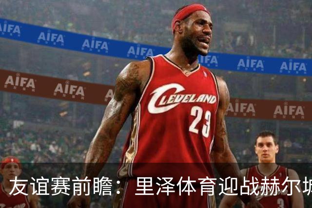 友谊赛前瞻：里泽体育迎战赫尔城，英超升班马斯洛文尼亚再试剑