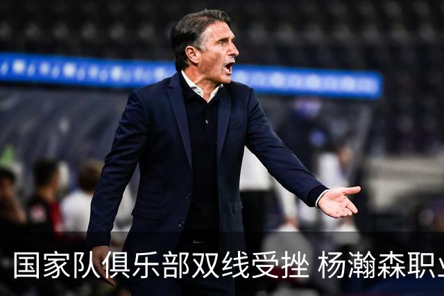 国家队俱乐部双线受挫 杨瀚森职业生涯进入至暗时刻？