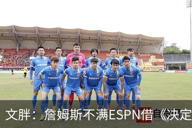 文胖：詹姆斯不满ESPN借《决定1》赚尽流量 自己却独扛所有骂名