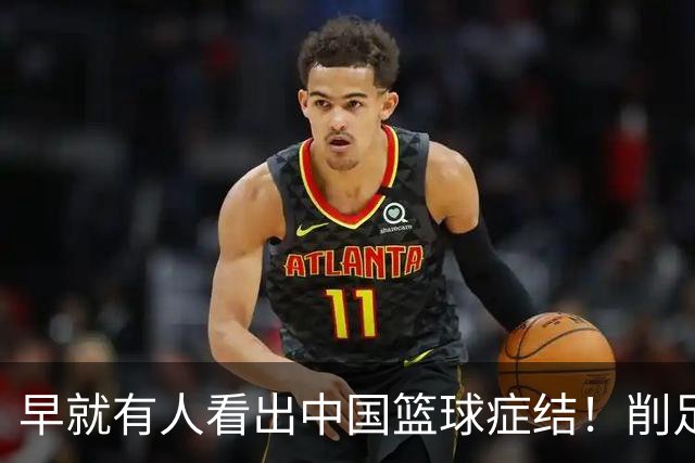 早就有人看出中国篮球症结！削足适履，郭士强困死中国男篮