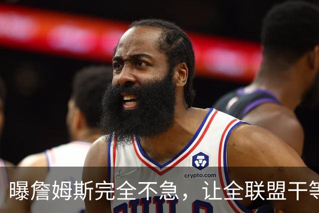 曝詹姆斯完全不急，让全联盟干等！萧华公开恳求：赶紧做决定吧