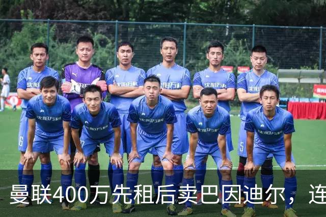 曼联400万先租后卖巴因迪尔，连清两人完成门将重建！下一步或出租齐尔克泽