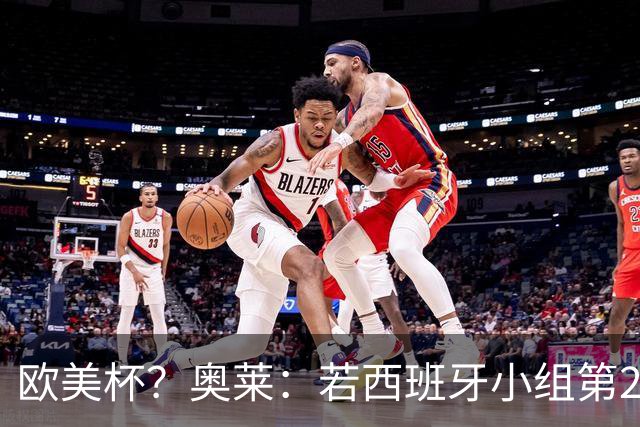 欧美杯？奥莱：若西班牙小组第2 很可能32强战在迈阿密交锋阿根廷