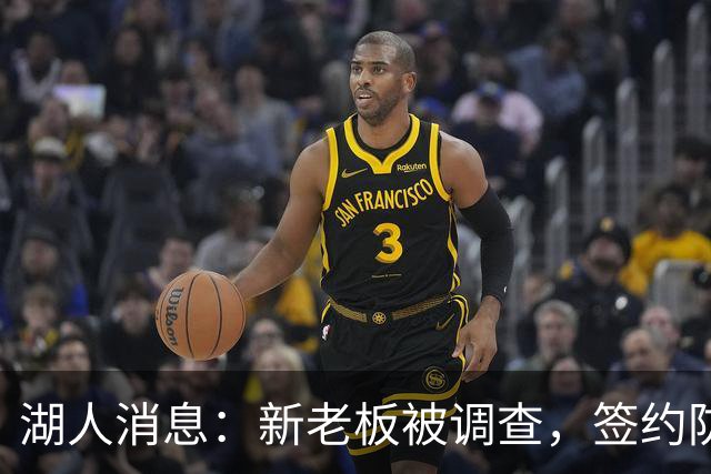 湖人消息：新老板被调查，签约防守大闸，悍将加盟概率渺茫