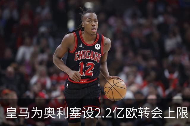 皇马为奥利塞设2.2亿欧转会上限 报价超2亿拜仁或放人