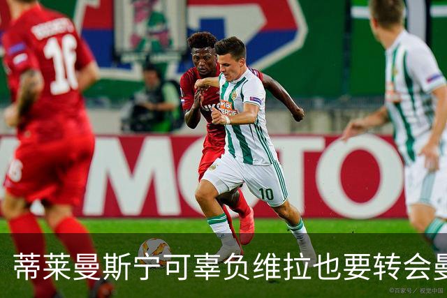 蒂莱曼斯宁可辜负维拉也要转会曼联！两次错失红魔梦，不想再遗憾