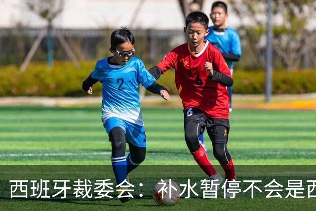 西班牙裁委会：补水暂停不会是西甲常态，继续保持15分钟中场休息