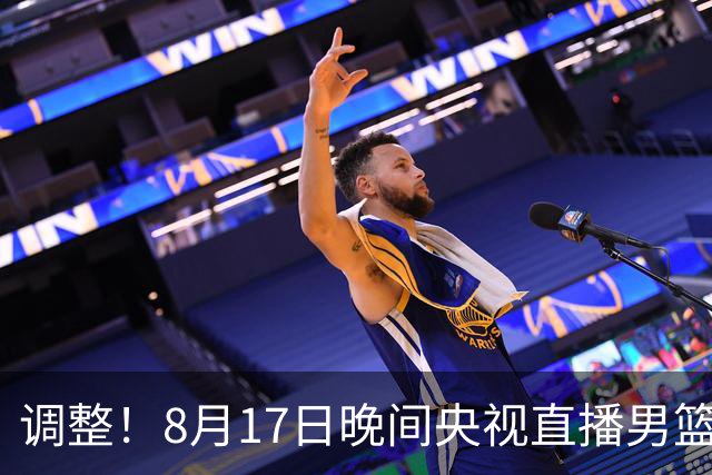 调整！8月17日晚间央视直播男篮热身赛有变，中国男篮迎战新西兰