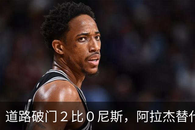 道路破门２比０尼斯，阿拉杰替代孔塞桑？卡总：尤文引援还未结束
