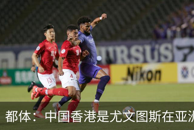 都体：中国香港是尤文图斯在亚洲战略布局的核心阵地与增长引擎