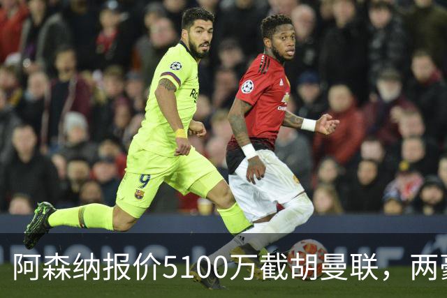 阿森纳报价5100万截胡曼联，两豪门争抢名宿之子，红魔第3中场悬了