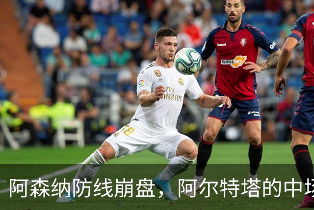阿森纳防线崩盘，阿尔特塔的中场危机比输球更可怕
