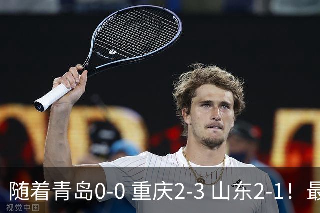 随着青岛0-0 重庆2-3 山东2-1！最新积分榜出炉：保级区乱成粥！