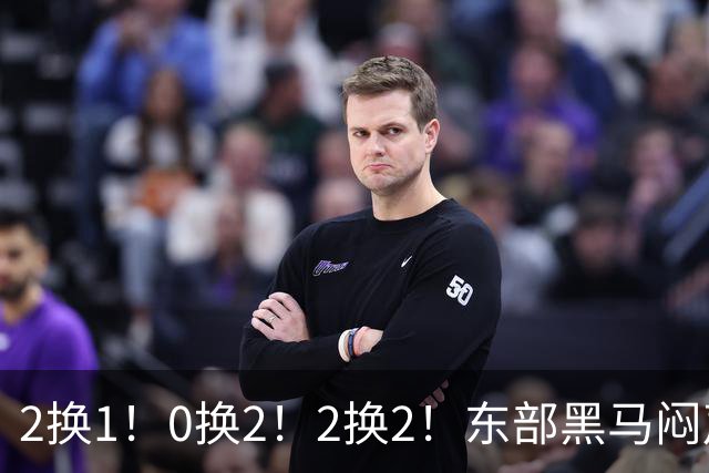 2换1！0换2！2换2！东部黑马闷声发大财，库明加太难了