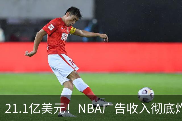 21.1亿美元！NBA广告收入彻底炸了，760亿美元转播合同开始兑现