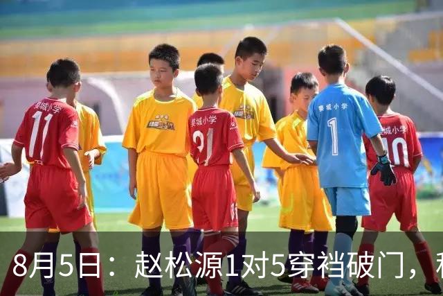 8月5日：赵松源1对5穿裆破门，程晟涵读秒绝杀！中国U17男足3比2掀翻英超豪门阿森纳