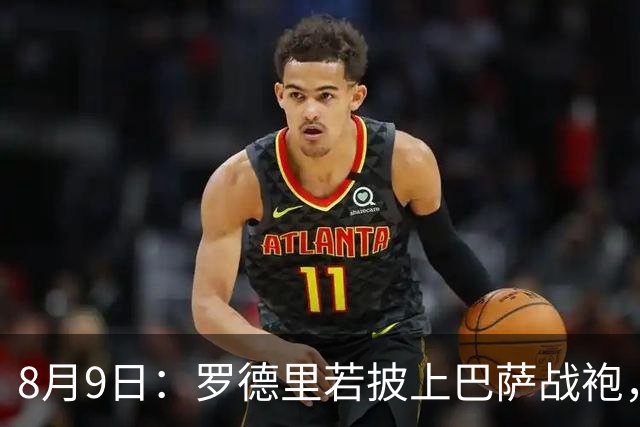 8月9日：罗德里若披上巴萨战袍，西甲悬念是否就此终结？卡福一句话戳破皇马球迷最怕的噩梦皇