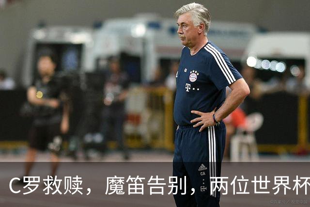 C罗救赎，魔笛告别，两位世界杯传奇终章交错