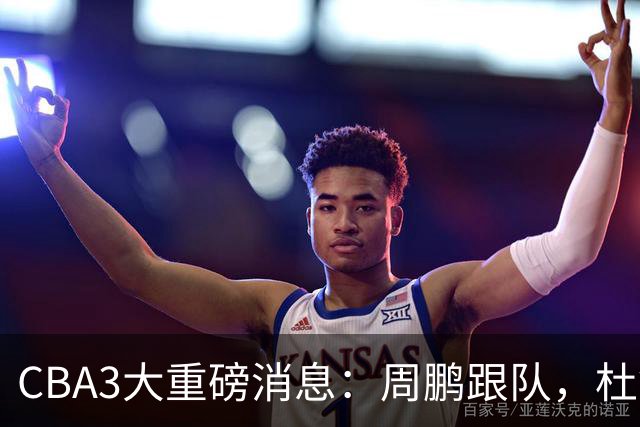 CBA3大重磅消息：周鹏跟队，杜锋打破与陈老板不和传言，奎因离队