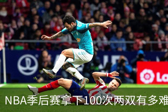 NBA季后赛拿下100次两双有多难？历史仅8人达成，乔丹科比都未上榜